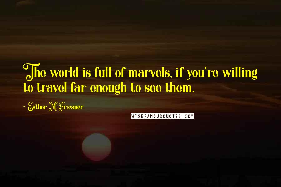 Esther M. Friesner Quotes: The world is full of marvels, if you're willing to travel far enough to see them.
