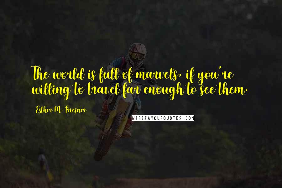 Esther M. Friesner Quotes: The world is full of marvels, if you're willing to travel far enough to see them.