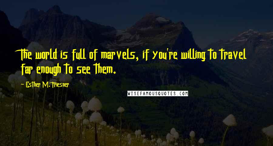 Esther M. Friesner Quotes: The world is full of marvels, if you're willing to travel far enough to see them.