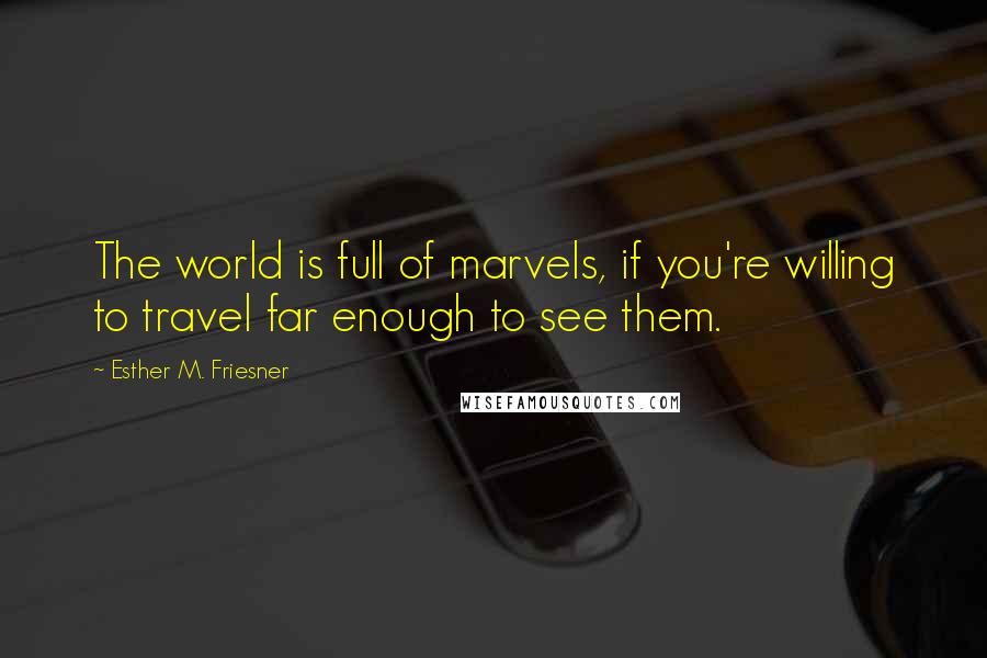 Esther M. Friesner Quotes: The world is full of marvels, if you're willing to travel far enough to see them.