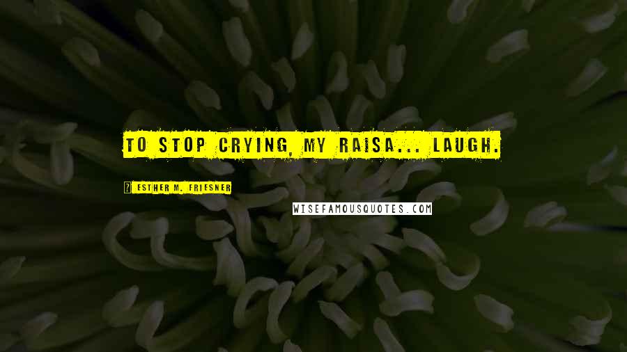 Esther M. Friesner Quotes: To stop crying, my Raisa... laugh.