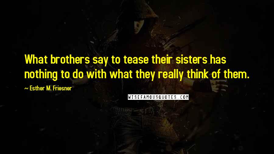 Esther M. Friesner Quotes: What brothers say to tease their sisters has nothing to do with what they really think of them.