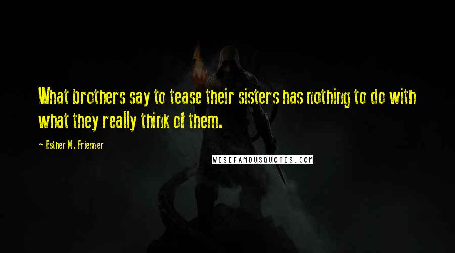 Esther M. Friesner Quotes: What brothers say to tease their sisters has nothing to do with what they really think of them.