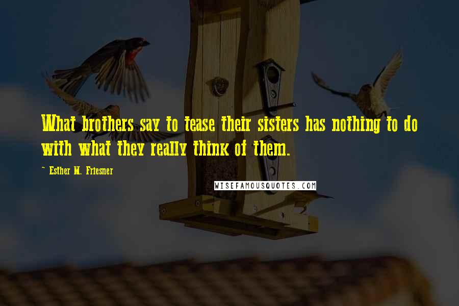 Esther M. Friesner Quotes: What brothers say to tease their sisters has nothing to do with what they really think of them.