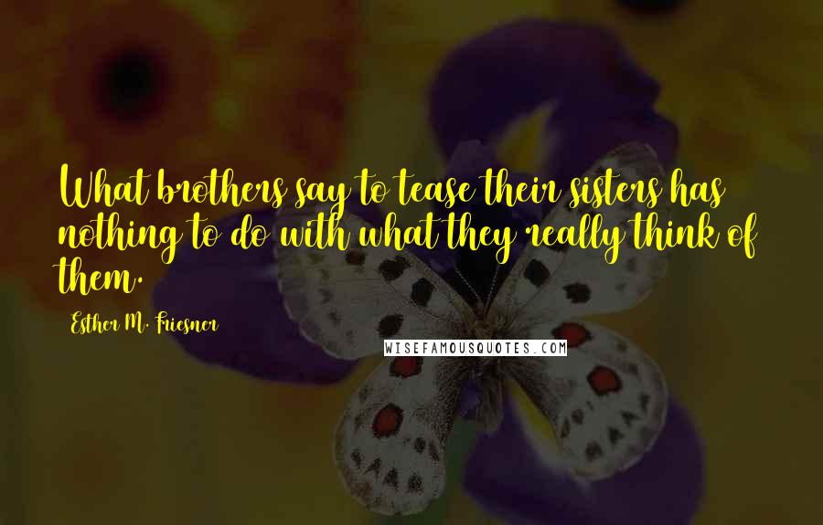 Esther M. Friesner Quotes: What brothers say to tease their sisters has nothing to do with what they really think of them.