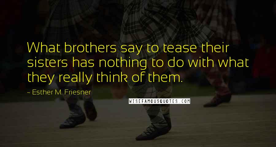 Esther M. Friesner Quotes: What brothers say to tease their sisters has nothing to do with what they really think of them.