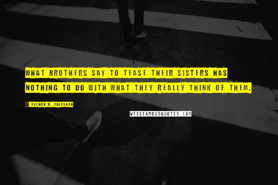 Esther M. Friesner Quotes: What brothers say to tease their sisters has nothing to do with what they really think of them.