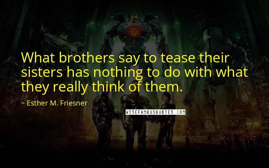 Esther M. Friesner Quotes: What brothers say to tease their sisters has nothing to do with what they really think of them.