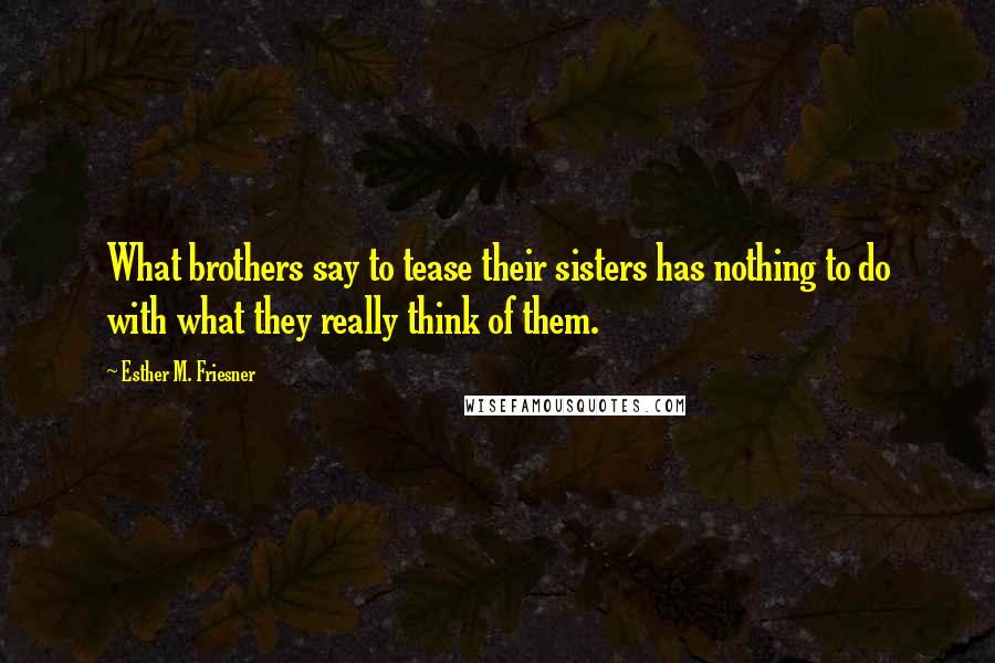 Esther M. Friesner Quotes: What brothers say to tease their sisters has nothing to do with what they really think of them.