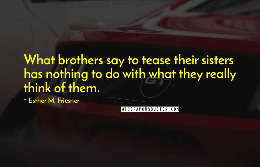 Esther M. Friesner Quotes: What brothers say to tease their sisters has nothing to do with what they really think of them.