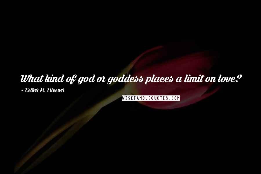 Esther M. Friesner Quotes: What kind of god or goddess places a limit on love?