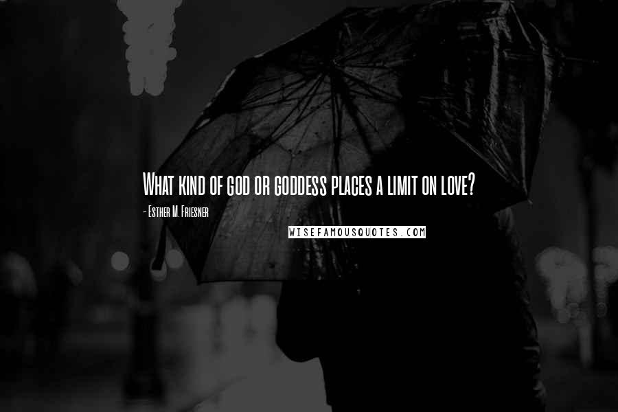 Esther M. Friesner Quotes: What kind of god or goddess places a limit on love?