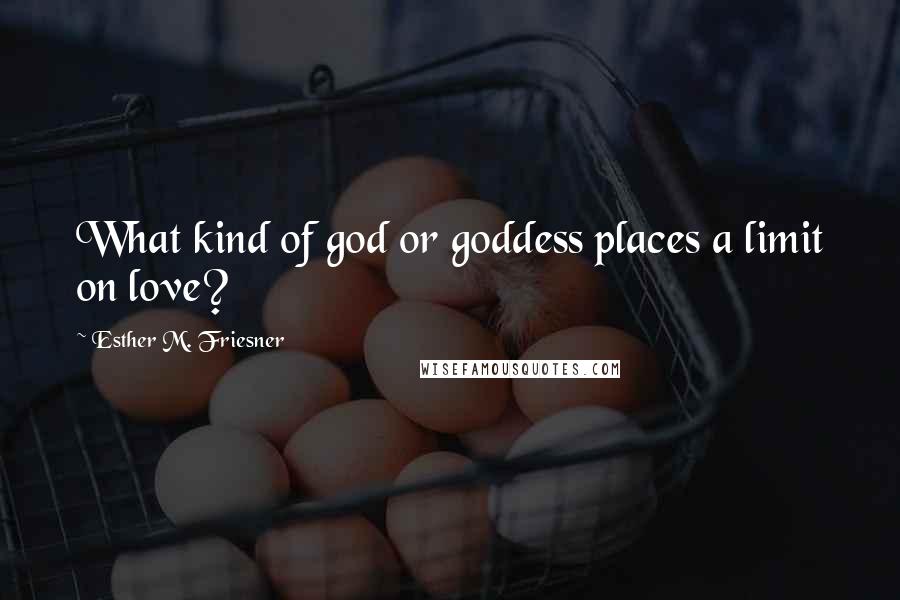Esther M. Friesner Quotes: What kind of god or goddess places a limit on love?