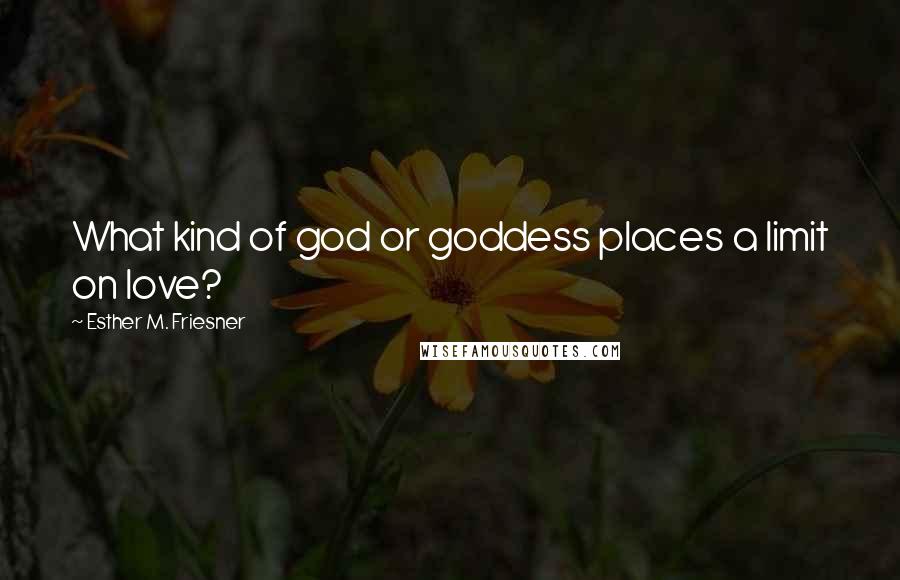 Esther M. Friesner Quotes: What kind of god or goddess places a limit on love?