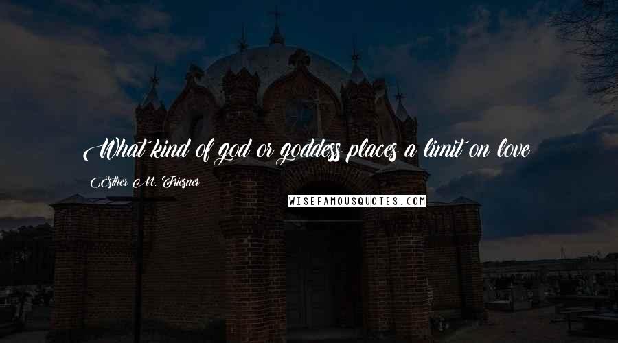 Esther M. Friesner Quotes: What kind of god or goddess places a limit on love?