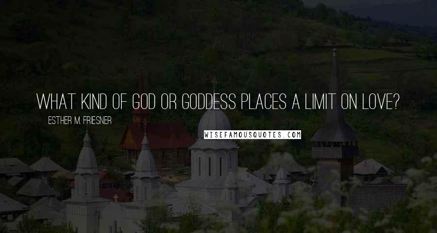 Esther M. Friesner Quotes: What kind of god or goddess places a limit on love?