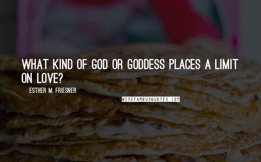 Esther M. Friesner Quotes: What kind of god or goddess places a limit on love?