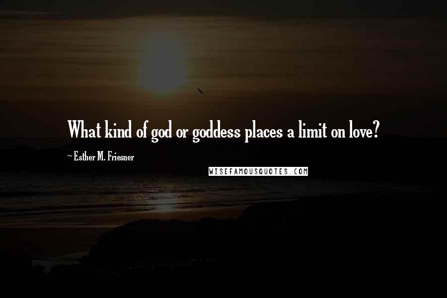 Esther M. Friesner Quotes: What kind of god or goddess places a limit on love?