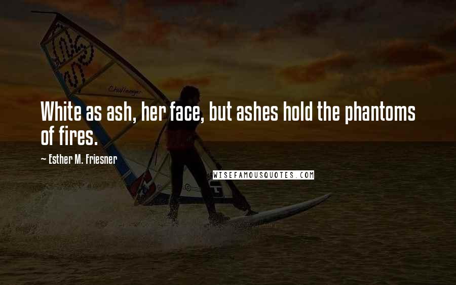 Esther M. Friesner Quotes: White as ash, her face, but ashes hold the phantoms of fires.