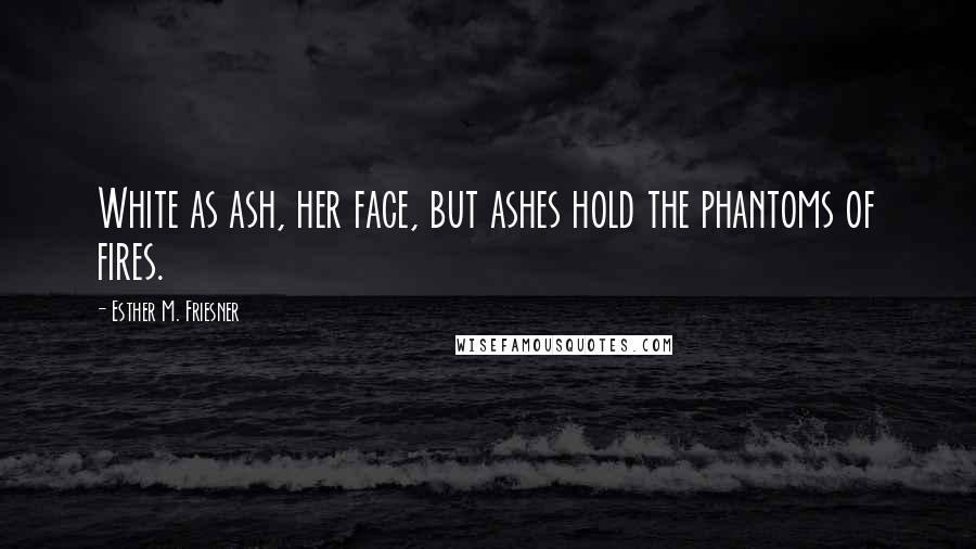 Esther M. Friesner Quotes: White as ash, her face, but ashes hold the phantoms of fires.