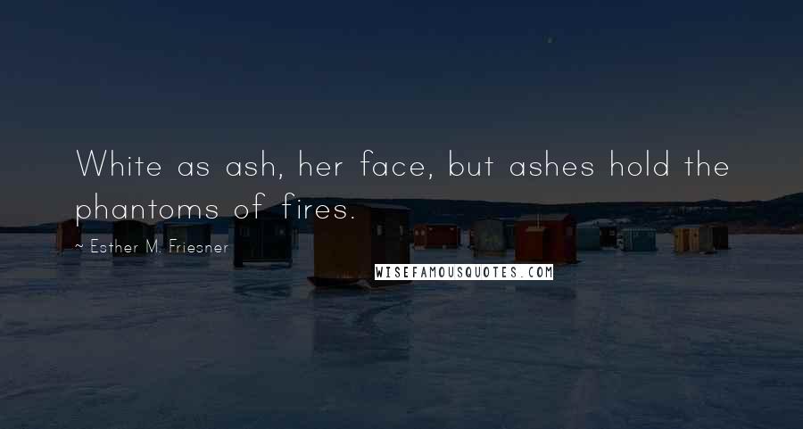 Esther M. Friesner Quotes: White as ash, her face, but ashes hold the phantoms of fires.
