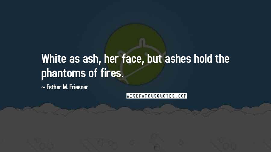 Esther M. Friesner Quotes: White as ash, her face, but ashes hold the phantoms of fires.