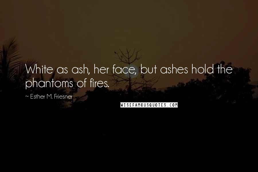 Esther M. Friesner Quotes: White as ash, her face, but ashes hold the phantoms of fires.