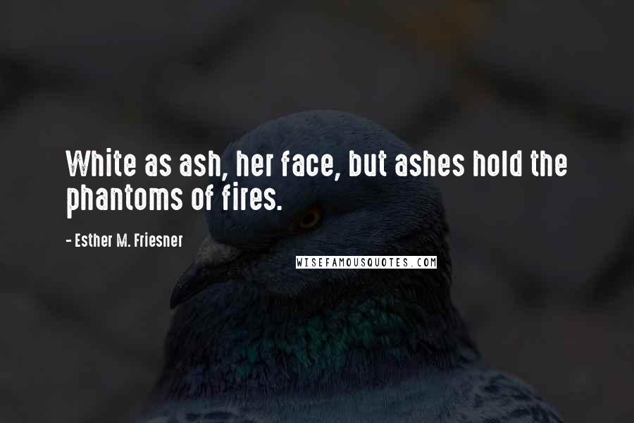 Esther M. Friesner Quotes: White as ash, her face, but ashes hold the phantoms of fires.