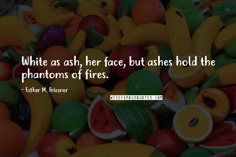 Esther M. Friesner Quotes: White as ash, her face, but ashes hold the phantoms of fires.