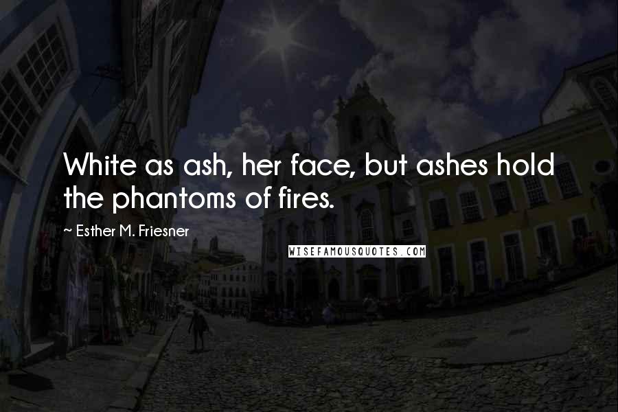 Esther M. Friesner Quotes: White as ash, her face, but ashes hold the phantoms of fires.