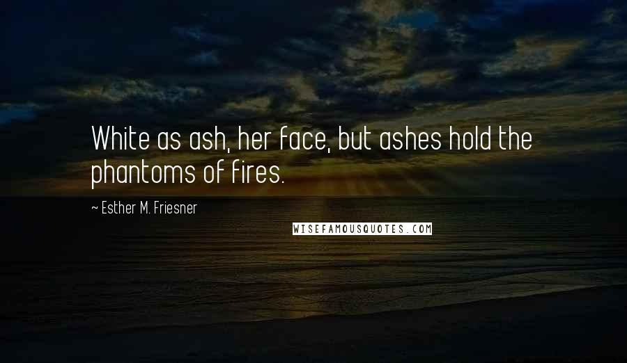 Esther M. Friesner Quotes: White as ash, her face, but ashes hold the phantoms of fires.