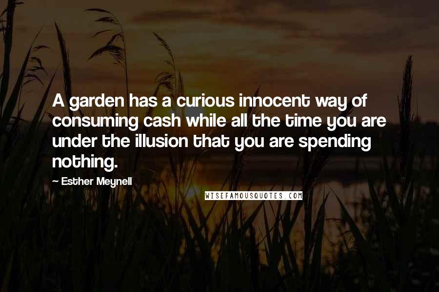 Esther Meynell Quotes: A garden has a curious innocent way of consuming cash while all the time you are under the illusion that you are spending nothing.