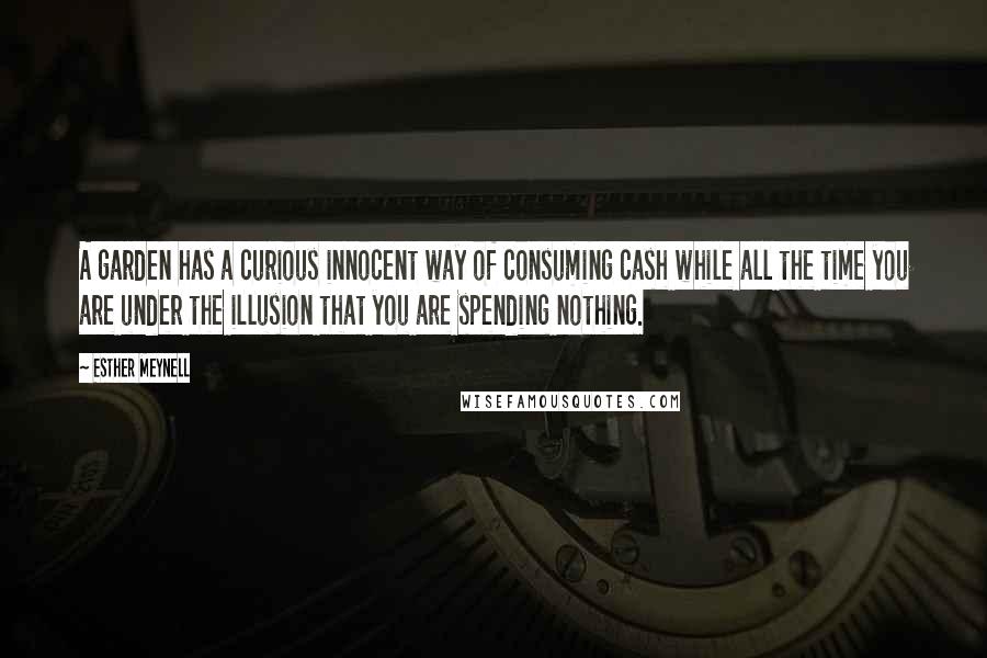 Esther Meynell Quotes: A garden has a curious innocent way of consuming cash while all the time you are under the illusion that you are spending nothing.