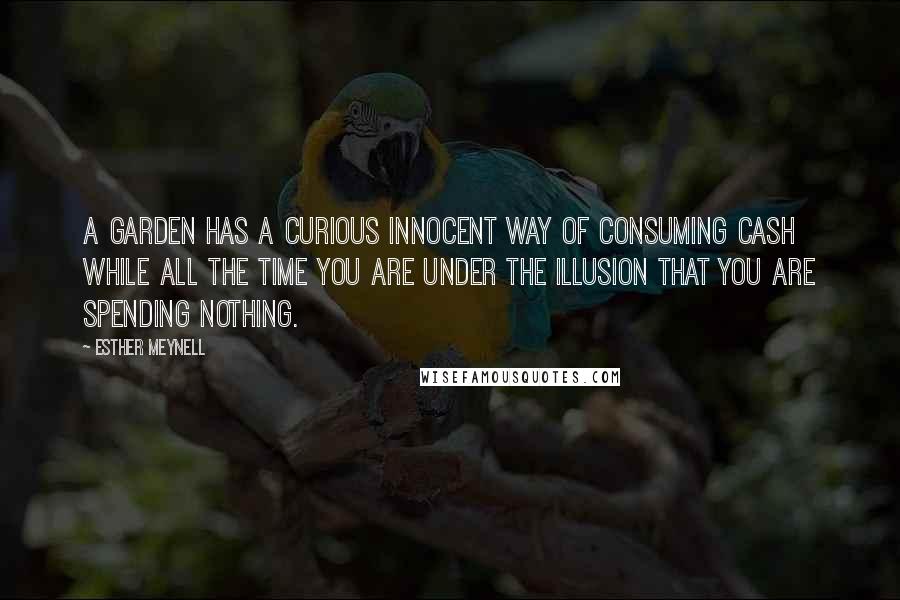 Esther Meynell Quotes: A garden has a curious innocent way of consuming cash while all the time you are under the illusion that you are spending nothing.