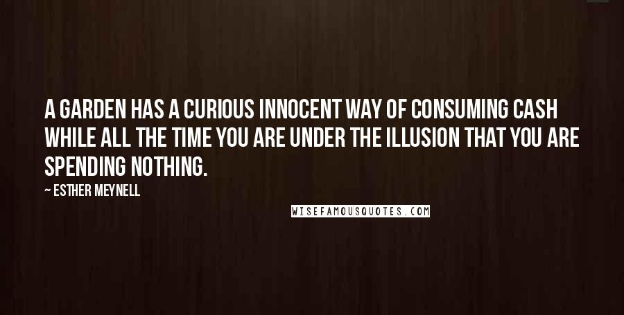 Esther Meynell Quotes: A garden has a curious innocent way of consuming cash while all the time you are under the illusion that you are spending nothing.