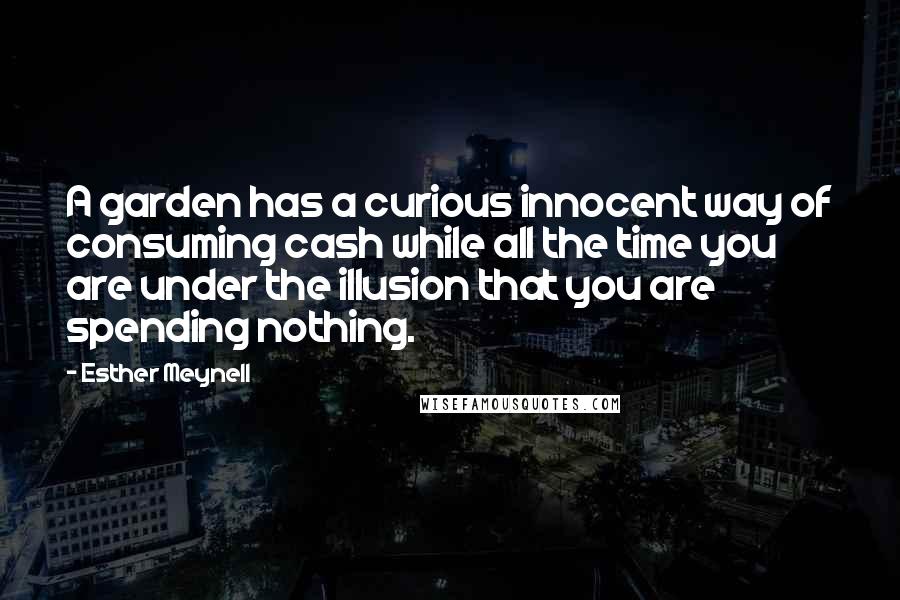 Esther Meynell Quotes: A garden has a curious innocent way of consuming cash while all the time you are under the illusion that you are spending nothing.