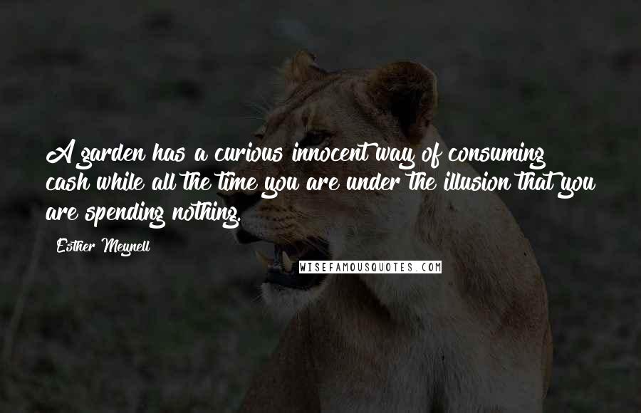 Esther Meynell Quotes: A garden has a curious innocent way of consuming cash while all the time you are under the illusion that you are spending nothing.