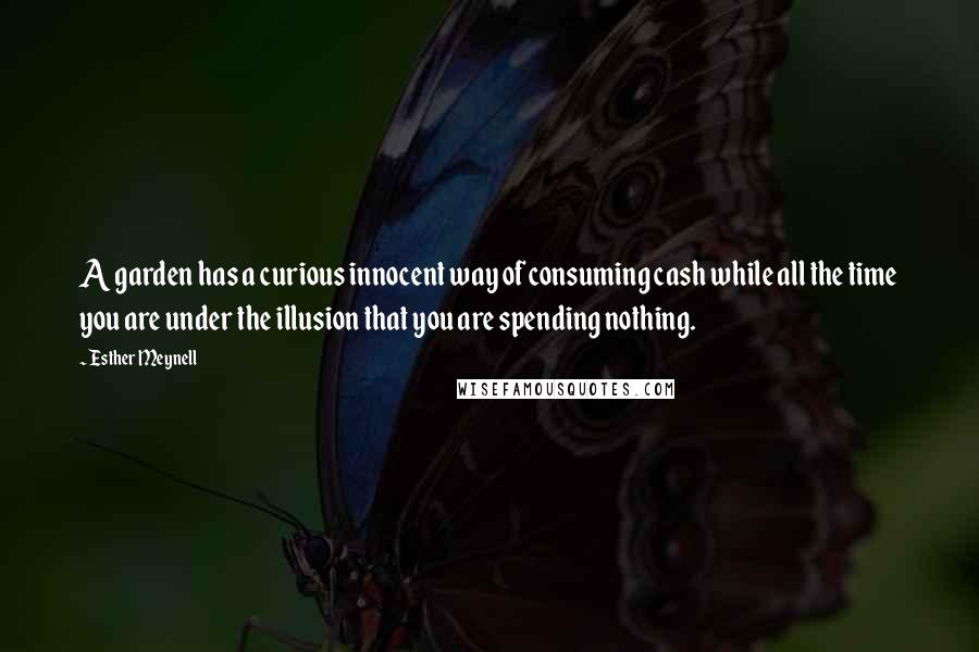 Esther Meynell Quotes: A garden has a curious innocent way of consuming cash while all the time you are under the illusion that you are spending nothing.