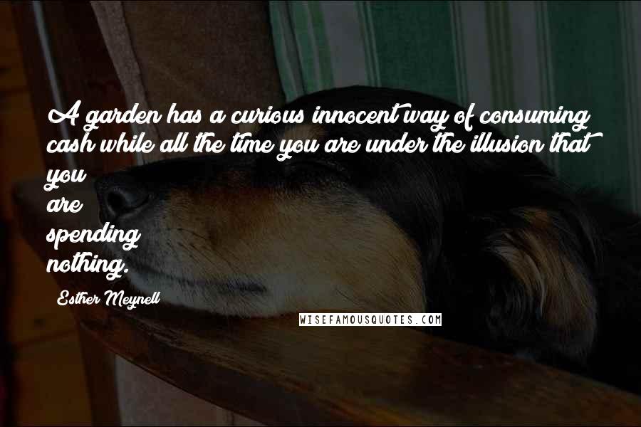 Esther Meynell Quotes: A garden has a curious innocent way of consuming cash while all the time you are under the illusion that you are spending nothing.