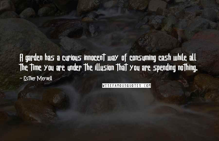 Esther Meynell Quotes: A garden has a curious innocent way of consuming cash while all the time you are under the illusion that you are spending nothing.