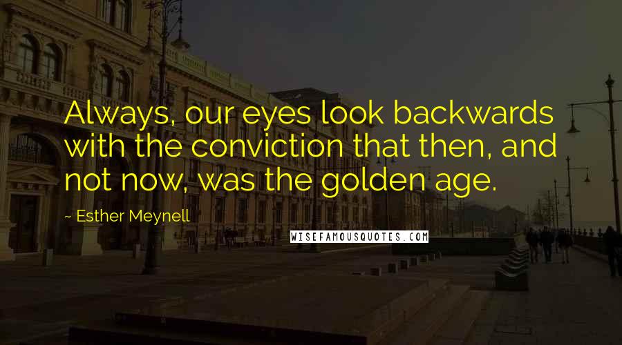 Esther Meynell Quotes: Always, our eyes look backwards with the conviction that then, and not now, was the golden age.