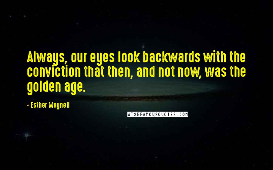 Esther Meynell Quotes: Always, our eyes look backwards with the conviction that then, and not now, was the golden age.