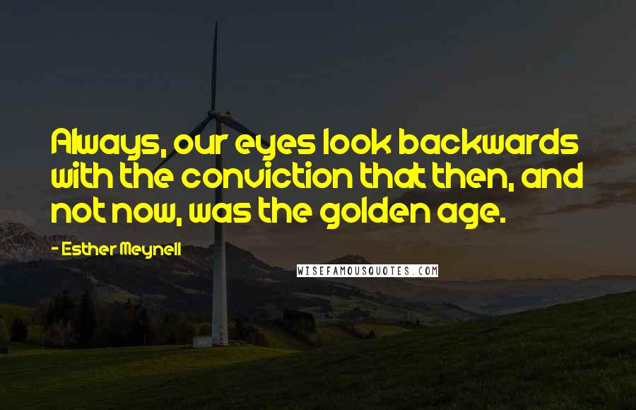 Esther Meynell Quotes: Always, our eyes look backwards with the conviction that then, and not now, was the golden age.