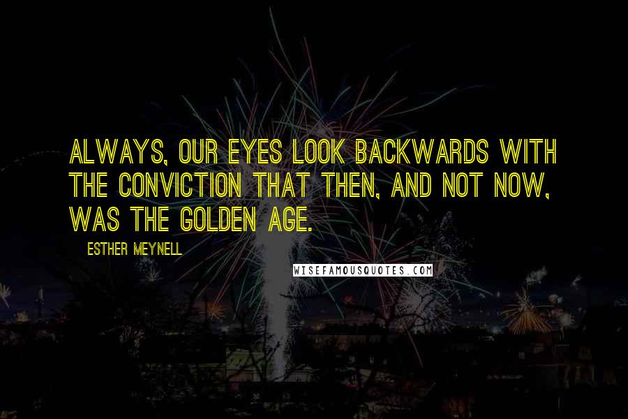 Esther Meynell Quotes: Always, our eyes look backwards with the conviction that then, and not now, was the golden age.