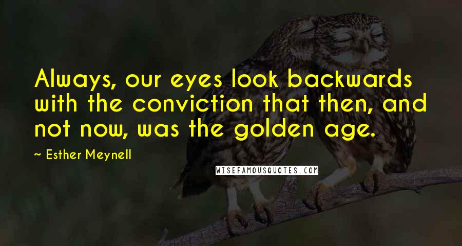 Esther Meynell Quotes: Always, our eyes look backwards with the conviction that then, and not now, was the golden age.