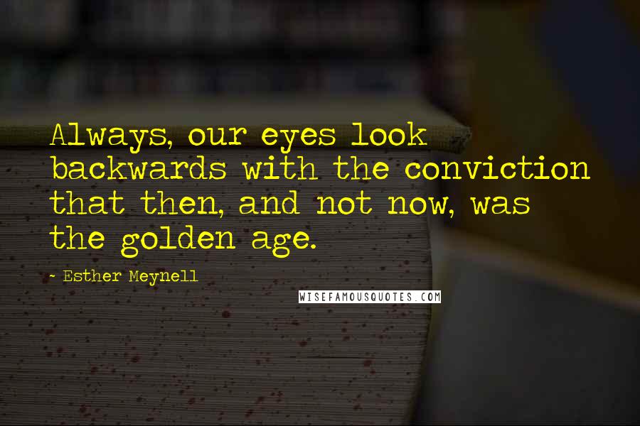 Esther Meynell Quotes: Always, our eyes look backwards with the conviction that then, and not now, was the golden age.