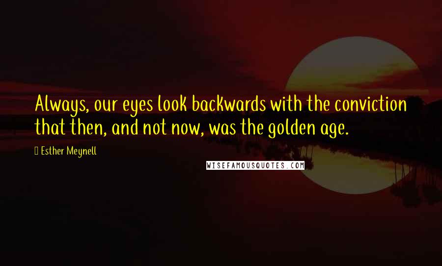 Esther Meynell Quotes: Always, our eyes look backwards with the conviction that then, and not now, was the golden age.