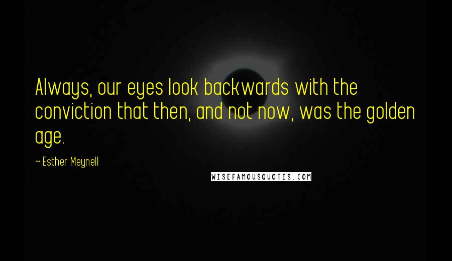 Esther Meynell Quotes: Always, our eyes look backwards with the conviction that then, and not now, was the golden age.