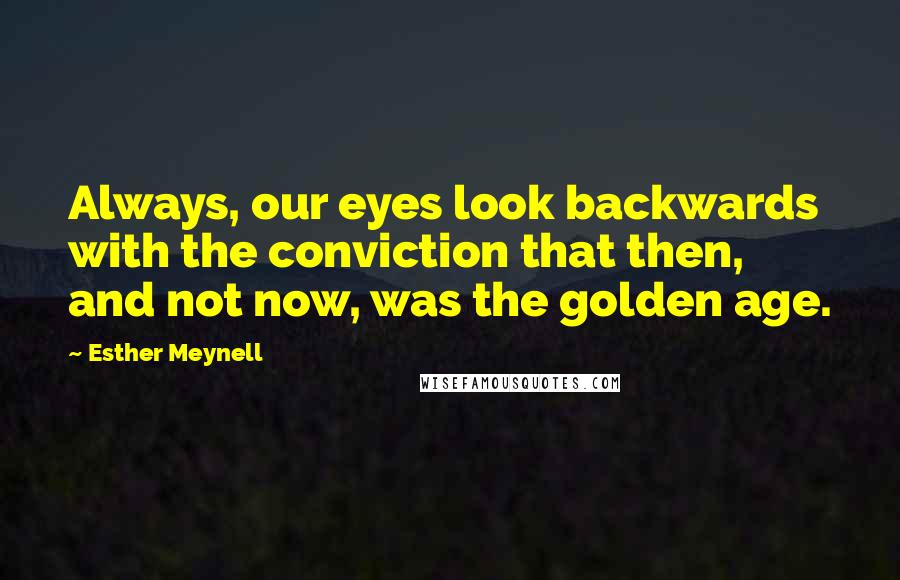 Esther Meynell Quotes: Always, our eyes look backwards with the conviction that then, and not now, was the golden age.