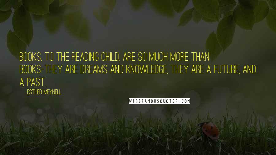 Esther Meynell Quotes: Books, to the reading child, are so much more than books-they are dreams and knowledge, they are a future, and a past.